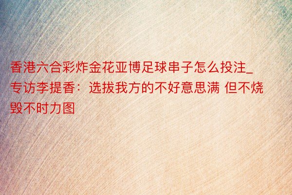 香港六合彩炸金花亚博足球串子怎么投注_专访李提香：选拔我方的不好意思满 但不烧毁不时力图