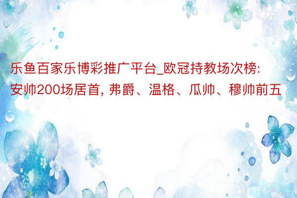 乐鱼百家乐博彩推广平台_欧冠持教场次榜: 安帅200场居首, 弗爵、温格、瓜帅、穆帅前五