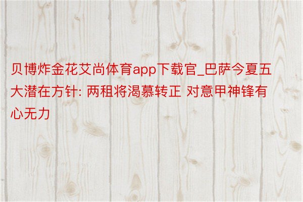 贝博炸金花艾尚体育app下载官_巴萨今夏五大潜在方针: 两租将渴慕转正 对意甲神锋有心无力