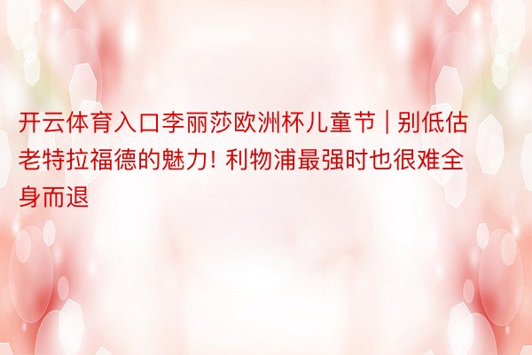 开云体育入口李丽莎欧洲杯儿童节 | 别低估老特拉福德的魅力! 利物浦最强时也很难全身而退