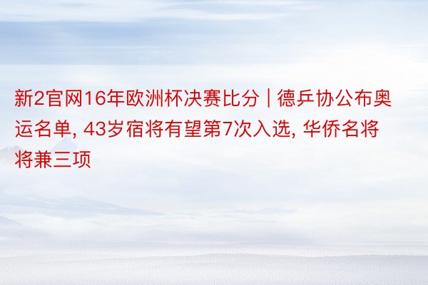 新2官网16年欧洲杯决赛比分 | 德乒协公布奥运名单, 43岁宿将有望第7次入选, 华侨名将将兼三项