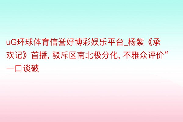 uG环球体育信誉好博彩娱乐平台_杨紫《承欢记》首播, 驳斥区南北极分化, 不雅众评价“一口谈破