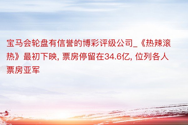 宝马会轮盘有信誉的博彩评级公司_《热辣滚热》最初下映, 票房停留在34.6亿, 位列各人票房亚军
