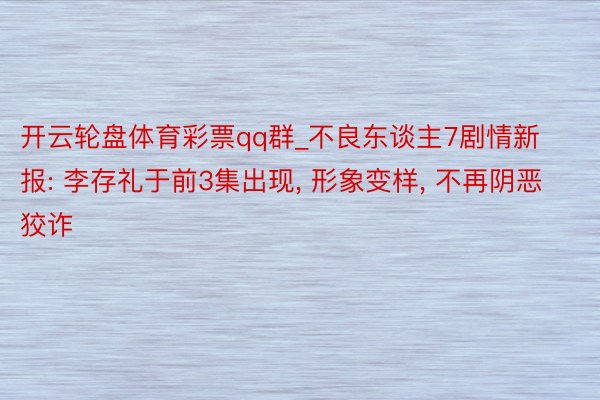 开云轮盘体育彩票qq群_不良东谈主7剧情新报: 李存礼于前3集出现, 形象变样, 不再阴恶狡诈
