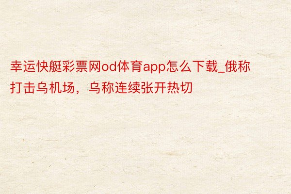 幸运快艇彩票网od体育app怎么下载_俄称打击乌机场，乌称连续张开热切