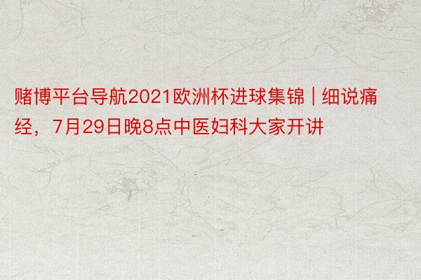 赌博平台导航2021欧洲杯进球集锦 | 细说痛经，7月29日晚8点中医妇科大家开讲