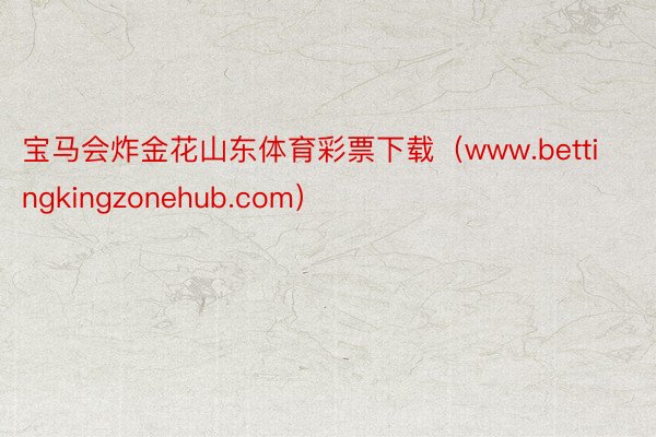 宝马会炸金花山东体育彩票下载（www.bettingkingzonehub.com）