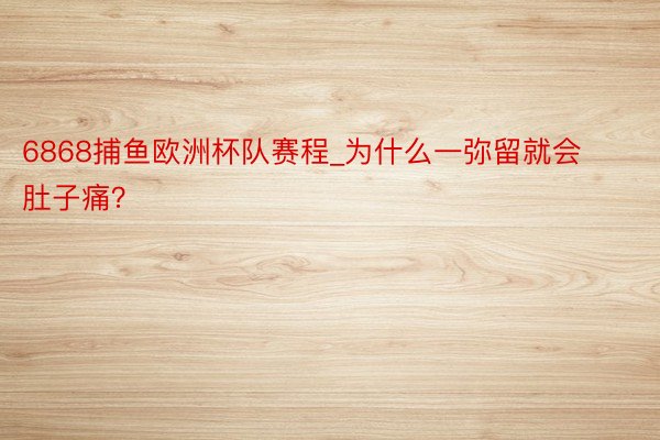 6868捕鱼欧洲杯队赛程_为什么一弥留就会肚子痛？