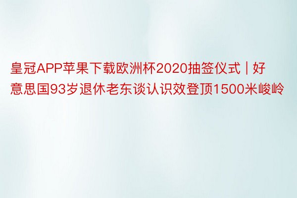 皇冠APP苹果下载欧洲杯2020抽签仪式 | 好意思国93岁退休老东谈认识效登顶1500米峻岭