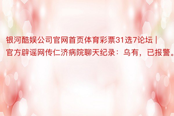 银河酷娱公司官网首页体育彩票31选7论坛 | 官方辟谣网传仁济病院聊天纪录:乌有,已报警。