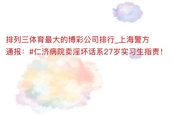 排列三体育最大的博彩公司排行_上海警方通报:#仁济病院卖淫坏话系27岁实习生指责!