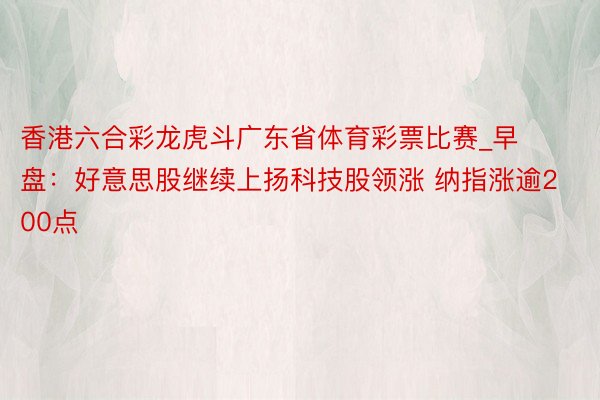香港六合彩龙虎斗广东省体育彩票比赛_早盘：好意思股继续上扬科技股领涨 纳指涨逾200点