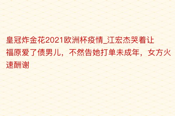 皇冠炸金花2021欧洲杯疫情_江宏杰哭着让福原爱了债男儿，不然告她打单未成年，女方火速酬谢