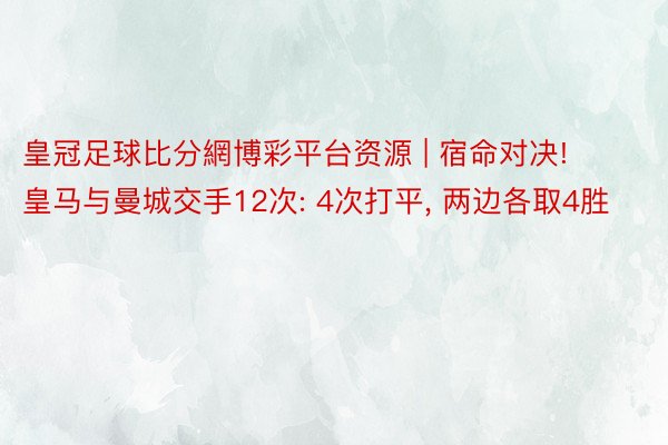 皇冠足球比分網博彩平台资源 | 宿命对决! 皇马与曼城交手12次: 4次打平, 两边各取4胜