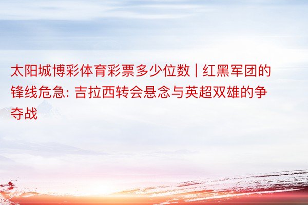 太阳城博彩体育彩票多少位数 | 红黑军团的锋线危急: 吉拉西转会悬念与英超双雄的争夺战
