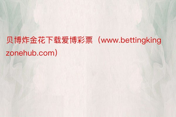 贝博炸金花下载爱博彩票（www.bettingkingzonehub.com）