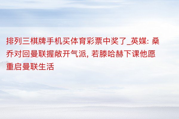 排列三棋牌手机买体育彩票中奖了_英媒: 桑乔对回曼联握敞开气派, 若滕哈赫下课他愿重启曼联生活