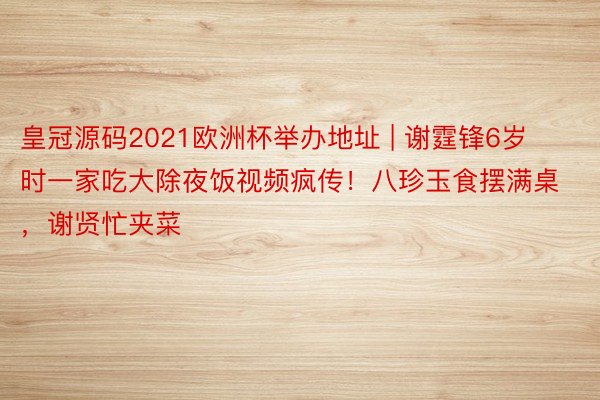 皇冠源码2021欧洲杯举办地址 | 谢霆锋6岁时一家吃大除夜饭视频疯传！八珍玉食摆满桌，谢贤忙夹菜