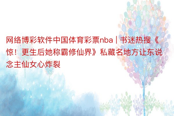 网络博彩软件中国体育彩票nba | 书迷热搜《惊！更生后她称霸修仙界》私藏名地方让东说念主仙女心炸裂