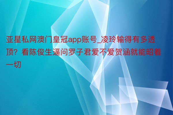亚星私网澳门皇冠app账号_凌玲输得有多透顶？看陈俊生逼问罗子君爱不爱贺涵就能昭着一切