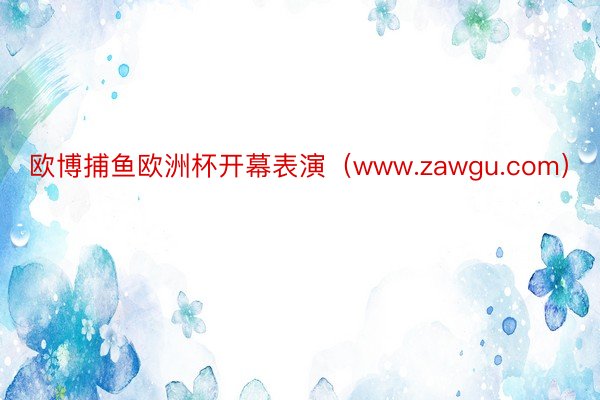 欧博捕鱼欧洲杯开幕表演（www.zawgu.com）
