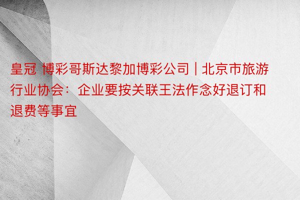 皇冠 博彩哥斯达黎加博彩公司 | 北京市旅游行业协会：企业要按关联王法作念好退订和退费等事宜
