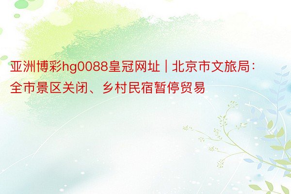 亚洲博彩hg0088皇冠网址 | 北京市文旅局：全市景区关闭、乡村民宿暂停贸易