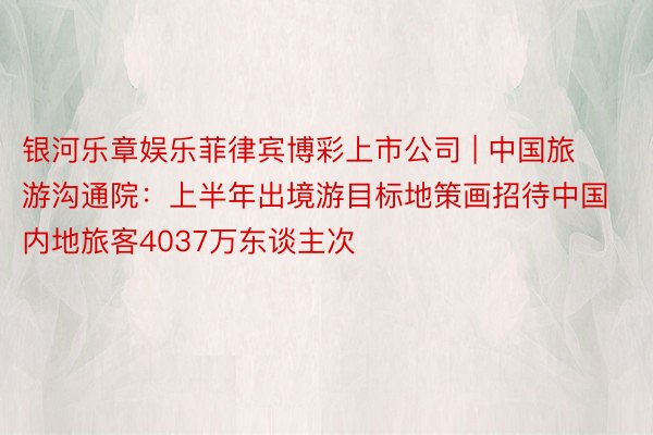 银河乐章娱乐菲律宾博彩上市公司 | 中国旅游沟通院：上半年出境游目标地策画招待中国内地旅客4037万东谈主次