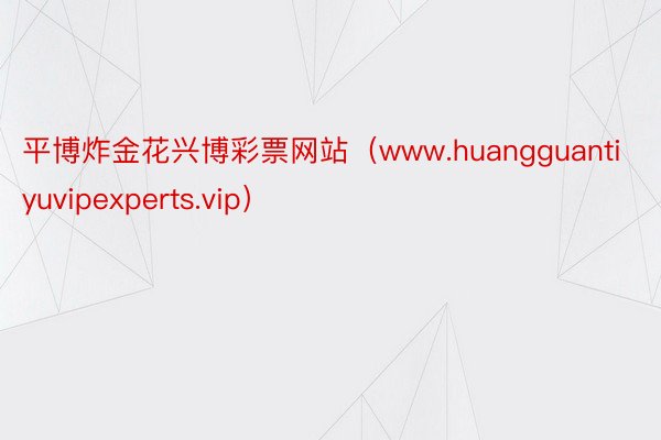平博炸金花兴博彩票网站（www.huangguantiyuvipexperts.vip）