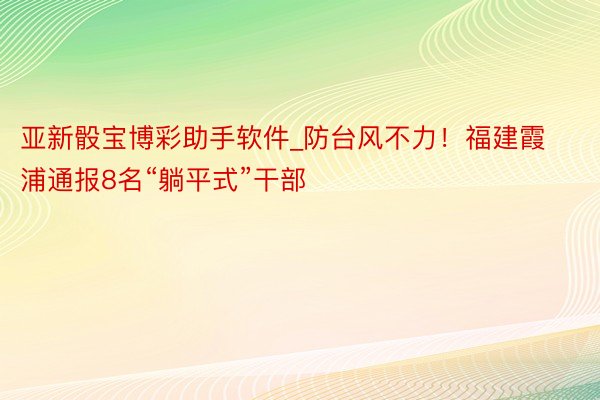 亚新骰宝博彩助手软件_防台风不力！福建霞浦通报8名“躺平式”干部
