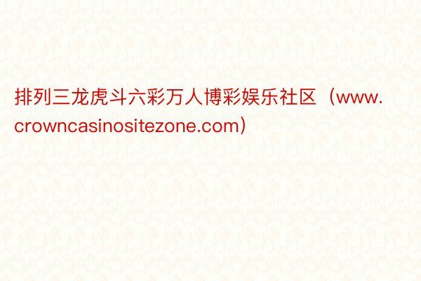 排列三龙虎斗六彩万人博彩娱乐社区（www.crowncasinositezone.com）