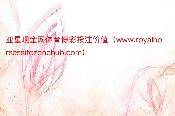 亚星现金网体育博彩投注价值（www.royalhorsessitezonehub.com）