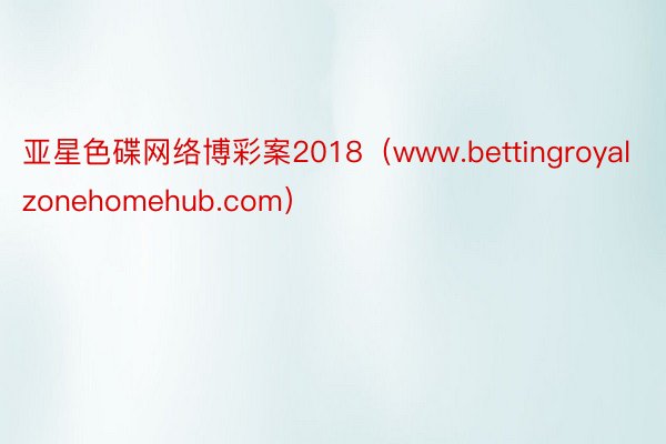 亚星色碟网络博彩案2018（www.bettingroyalzonehomehub.com）