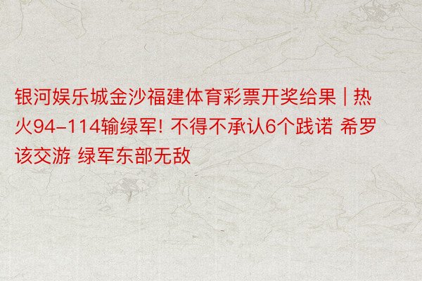 银河娱乐城金沙福建体育彩票开奖给果 | 热火94-114输绿军! 不得不承认6个践诺 希罗该交游 绿军东部无敌