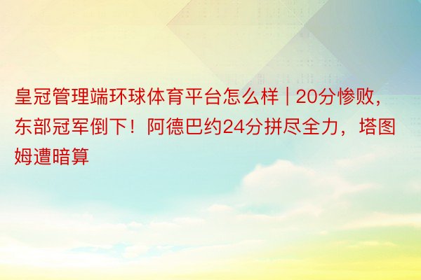 皇冠管理端环球体育平台怎么样 | 20分惨败，东部冠军倒下！阿德巴约24分拼尽全力，塔图姆遭暗算