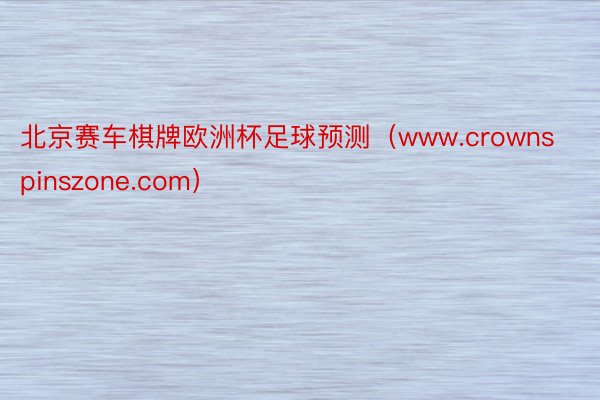 北京赛车棋牌欧洲杯足球预测（www.crownspinszone.com）