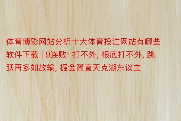 体育博彩网站分析十大体育投注网站有哪些软件下载 | 9连败! 打不外, 根底打不外, 跳跃再多如故输, 掘金简直天克湖东谈主