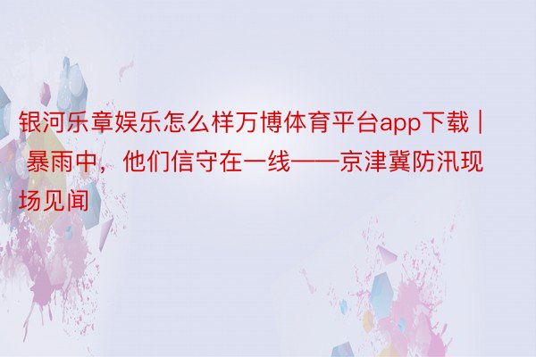 银河乐章娱乐怎么样万博体育平台app下载 | 暴雨中，他们信守在一线——京津冀防汛现场见闻