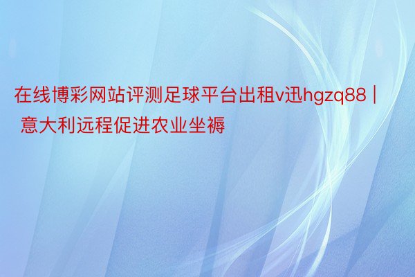 在线博彩网站评测足球平台出租v迅hgzq88 | 意大利远程促进农业坐褥