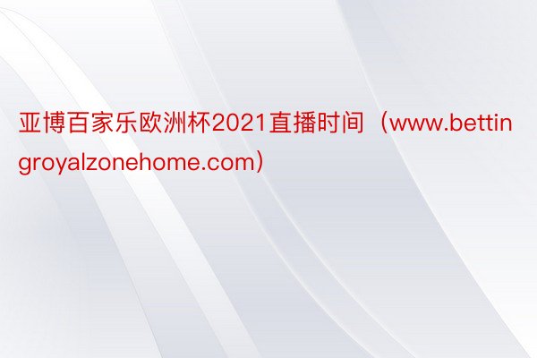 亚博百家乐欧洲杯2021直播时间（www.bettingroyalzonehome.com）