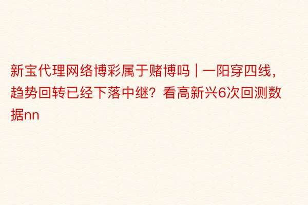 新宝代理网络博彩属于赌博吗 | 一阳穿四线，趋势回转已经下落中继？看高新兴6次回测数据nn