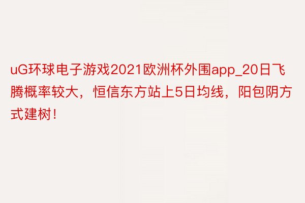 uG环球电子游戏2021欧洲杯外围app_20日飞腾概率较大，恒信东方站上5日均线，阳包阴方式建树！