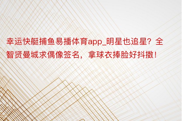 幸运快艇捕鱼易播体育app_明星也追星？全智贤曼城求偶像签名，拿球衣捧脸好抖擞！