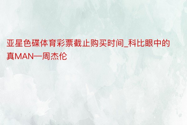 亚星色碟体育彩票截止购买时间_科比眼中的真MAN—周杰伦