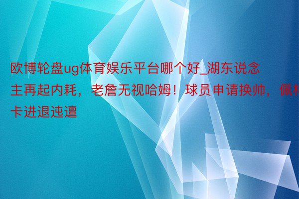 欧博轮盘ug体育娱乐平台哪个好_湖东说念主再起内耗，老詹无视哈姆！球员申请换帅，佩林卡进退迍邅