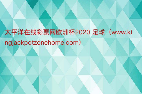 太平洋在线彩票网欧洲杯2020 足球（www.kingjackpotzonehome.com）