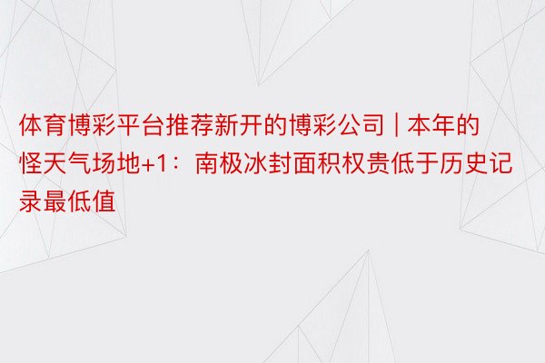 体育博彩平台推荐新开的博彩公司 | 本年的怪天气场地+1：南极冰封面积权贵低于历史记录最低值