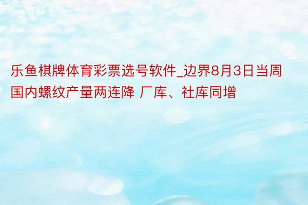 乐鱼棋牌体育彩票选号软件_边界8月3日当周国内螺纹产量两连降 厂库、社库同增