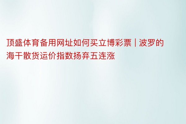 顶盛体育备用网址如何买立博彩票 | 波罗的海干散货运价指数扬弃五连涨