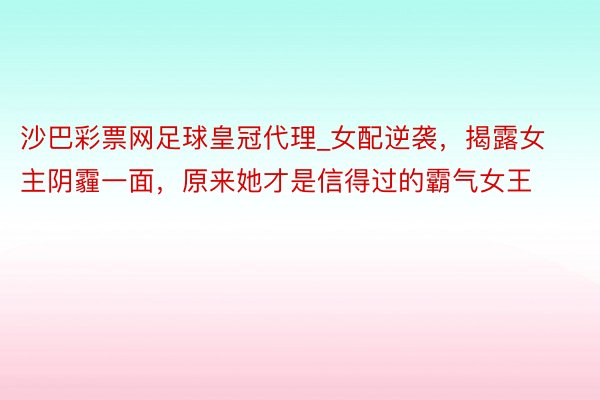 沙巴彩票网足球皇冠代理_女配逆袭，揭露女主阴霾一面，原来她才是信得过的霸气女王